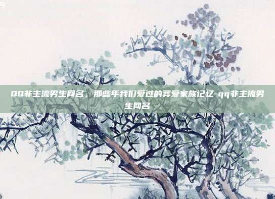 QQ非主流男生网名,那些年我们爱过的葬爱家族记忆-qq非主流男生网名