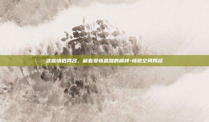 这些情侣网名,藏着爱情最甜的模样-情侣空间网名
