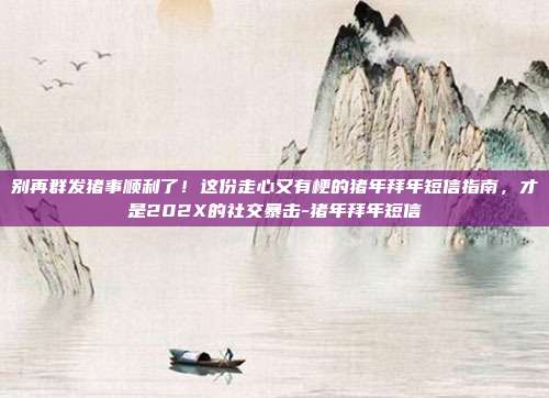 别再群发猪事顺利了!这份走心又有梗的猪年拜年短信指南,才是202X的社交暴击-猪年拜年短信