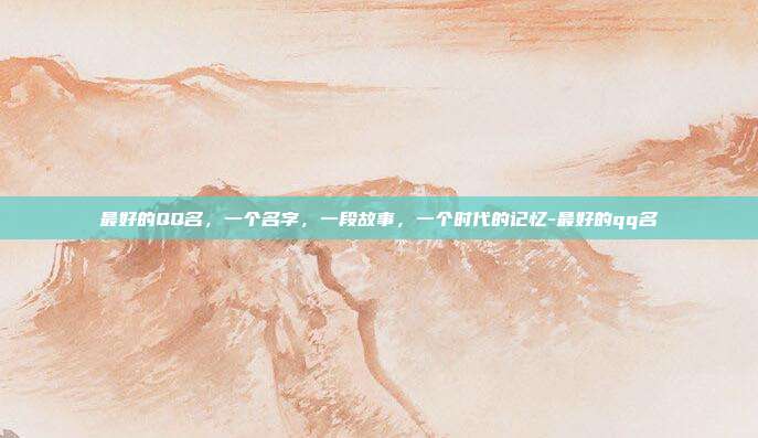最好的QQ名,一个名字,一段故事,一个时代的记忆-最好的qq名