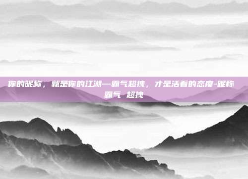 你的昵称，就是你的江湖—霸气超拽，才是活着的态度-昵称 霸气 超拽