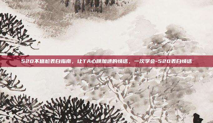 520不尴尬表白指南,让TA心跳加速的情话,一次学会-520表白情话