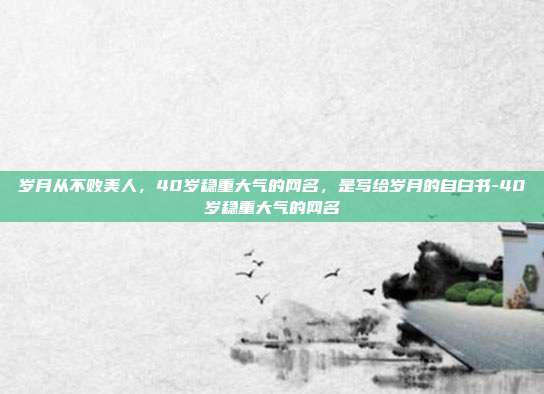 岁月从不败美人,40岁稳重大气的网名,是写给岁月的自白书-40岁稳重大气的网名