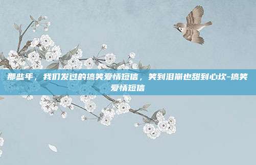 那些年,我们发过的搞笑爱情短信,笑到泪崩也甜到心坎-搞笑爱情短信
