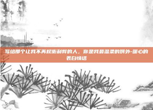 写给那个让我不再权衡利弊的人,你是我最温柔的例外-暖心的表白情话