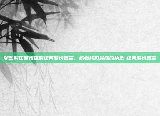 那些刻在时光里的经典爱情宣言,藏着我们最深的执念-经典爱情宣言