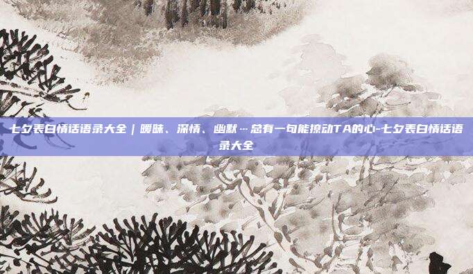 七夕表白情话语录大全｜暧昧、深情、幽默…总有一句能撩动TA的心-七夕表白情话语录大全