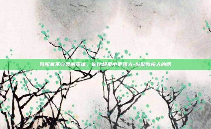 致所有不完美的英雄，你比想象中更强大-鼓励残疾人的话