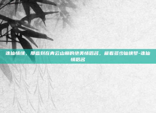 诛仙情缘，那些刻在青云山巅的绝美情侣名，藏着多少仙侠梦-诛仙情侣名