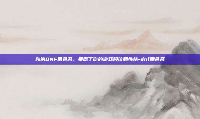 你的DNF角色名,暴露了你的游戏段位和性格-dnf角色名