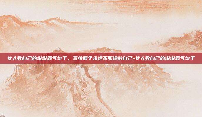 女人致自己的说说霸气句子,写给那个永远不服输的自己-女人致自己的说说霸气句子
