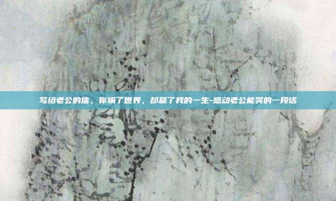 写给老公的信,你输了世界,却赢了我的一生-感动老公能哭的一段话