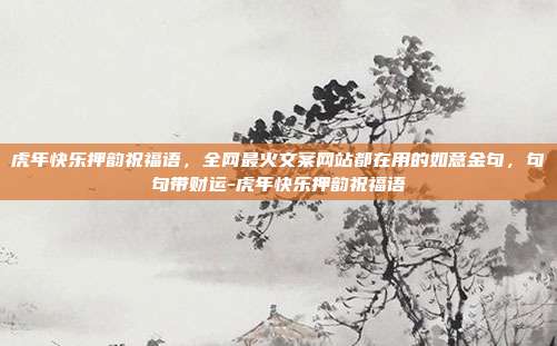 虎年快乐押韵祝福语,全网最火文案网站都在用的如意金句,句句带财运-虎年快乐押韵祝福语