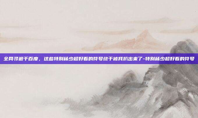 全网寻遍千百度,这些特别稀少超好看的符号终于被我扒出来了-特别稀少超好看的符号