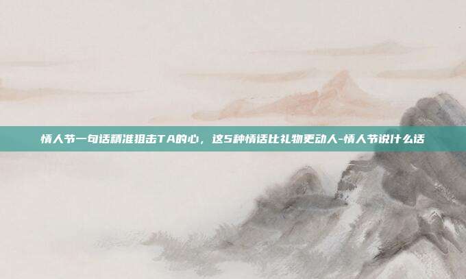 情人节一句话精准狙击TA的心，这5种情话比礼物更动人-情人节说什么话