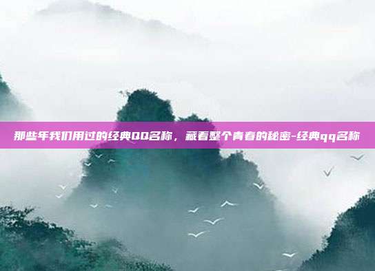 那些年我们用过的经典QQ名称，藏着整个青春的秘密-经典qq名称