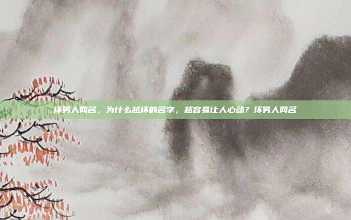 坏男人网名，为什么越坏的名字，越容易让人心动？坏男人网名
