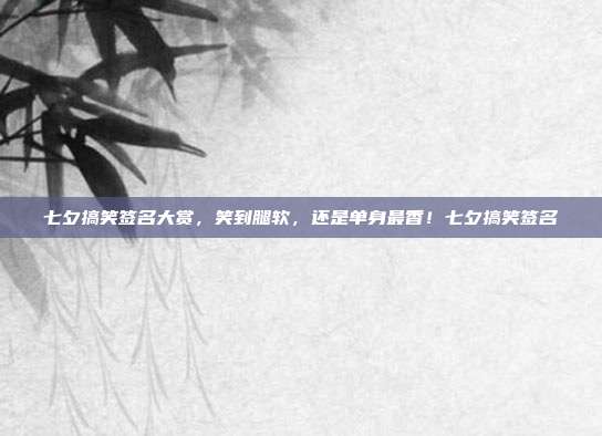 七夕搞笑签名大赏,笑到腿软,还是单身最香!七夕搞笑签名