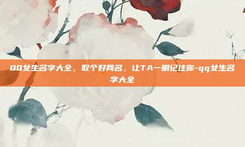 QQ女生名字大全,取个好网名,让TA一眼记住你-qq女生名字大全
