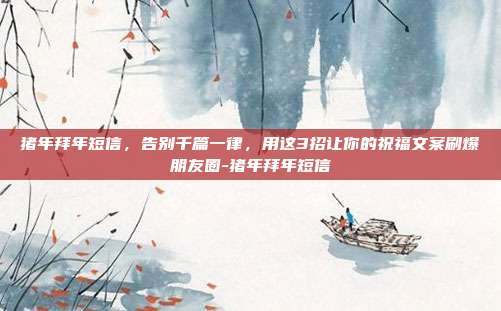 猪年拜年短信,告别千篇一律,用这3招让你的祝福文案刷爆朋友圈-猪年拜年短信