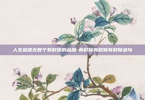 人生就是无数个有时候的叠加-有时候有时候有时候造句