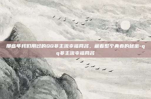 那些年我们用过的QQ非主流幸福网名，藏着整个青春的秘密-qq非主流幸福网名