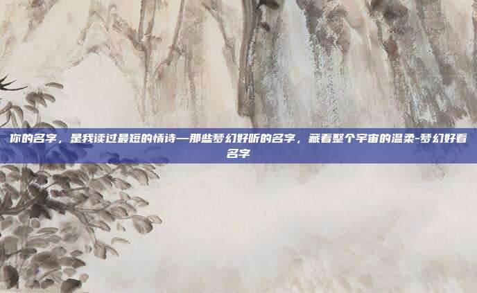 你的名字,是我读过最短的情诗—那些梦幻好听的名字,藏着整个宇宙的温柔-梦幻好看名字