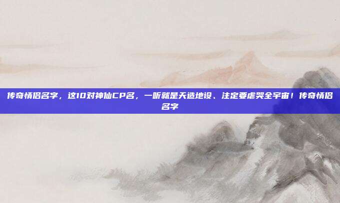 传奇情侣名字,这10对神仙CP名,一听就是天造地设、注定要虐哭全宇宙!传奇情侣名字