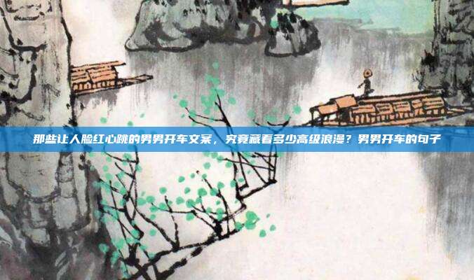 那些让人脸红心跳的男男开车文案,究竟藏着多少高级浪漫?男男开车的句子