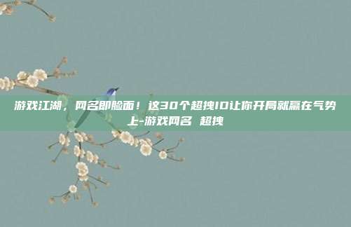 游戏江湖，网名即脸面！这30个超拽ID让你开局就赢在气势上-游戏网名 超拽