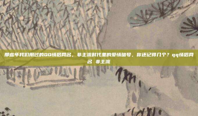 那些年我们用过的QQ情侣网名,非主流时代里的爱情暗号,你还记得几个?qq情侣网名 非主流
