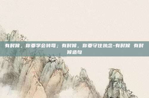 有时候,你要学会转弯;有时候,你要守住执念-有时候 有时候造句