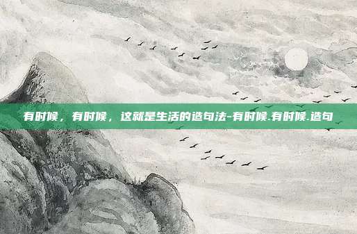 有时候，有时候，这就是生活的造句法-有时候.有时候.造句