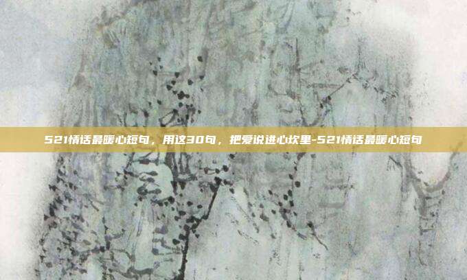 521情话最暖心短句，用这30句，把爱说进心坎里-521情话最暖心短句