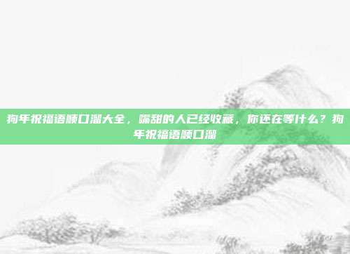 狗年祝福语顺口溜大全,嘴甜的人已经收藏,你还在等什么?狗年祝福语顺口溜