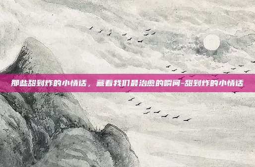 那些甜到炸的小情话，藏着我们最治愈的瞬间-甜到炸的小情话