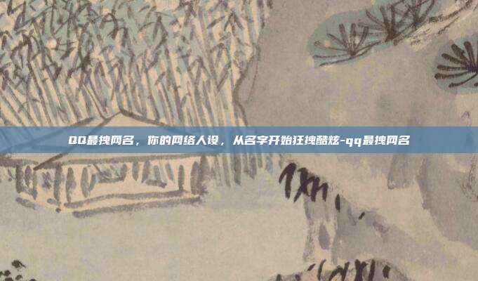 QQ最拽网名，你的网络人设，从名字开始狂拽酷炫-qq最拽网名