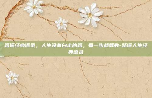 路遥经典语录,人生没有白走的路,每一步都算数-路遥人生经典语录