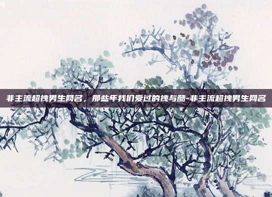 非主流超拽男生网名,那些年我们爱过的拽与酷-非主流超拽男生网名