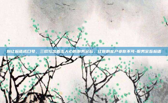 别让标语成口号，三招写出直击人心的服务宗旨，让你的客户非你不可-服务宗旨标语