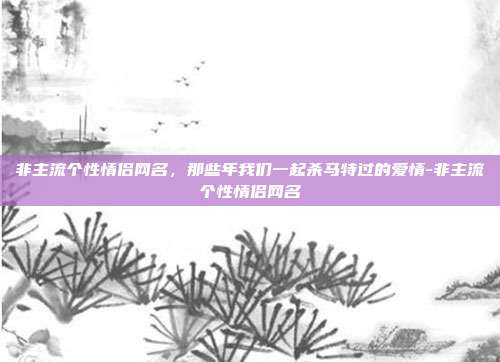 非主流个性情侣网名,那些年我们一起杀马特过的爱情-非主流个性情侣网名