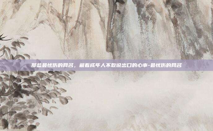 那些最忧伤的网名，藏着成年人不敢说出口的心事-最忧伤的网名