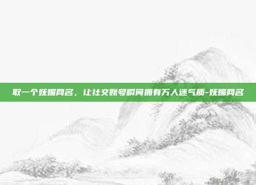 取一个妩媚网名,让社交账号瞬间拥有万人迷气质-妩媚网名