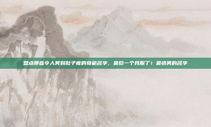 盘点那些令人笑到肚子疼的奇葩名字,最后一个我服了!最搞笑的名字