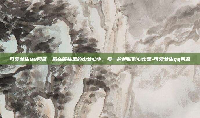 可爱女生QQ网名，藏在昵称里的少女心事，每一款都甜到心坎里-可爱女生qq网名