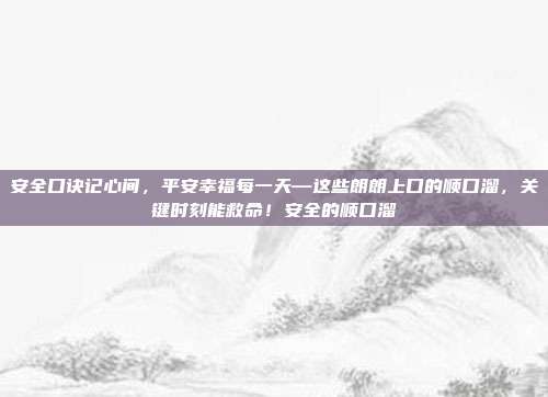 安全口诀记心间,平安幸福每一天—这些朗朗上口的顺口溜,关键时刻能救命!安全的顺口溜