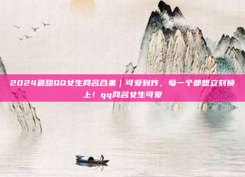 2024最甜QQ女生网名合集|可爱到炸,每一个都想立刻换上!qq网名女生可爱