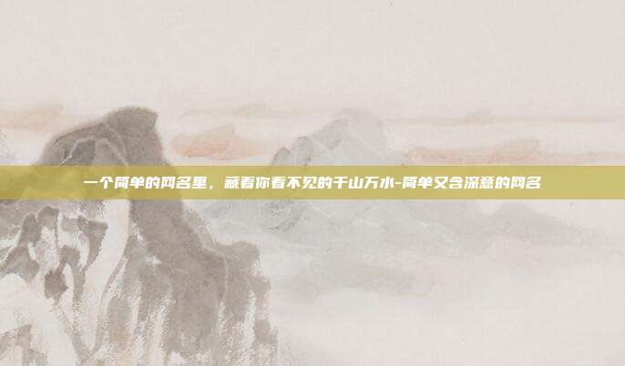 一个简单的网名里,藏着你看不见的千山万水-简单又含深意的网名
