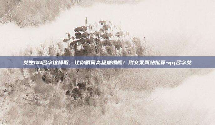 女生QQ名字这样取,让你瞬间高级感爆棚!附文案网站推荐-qq名字女