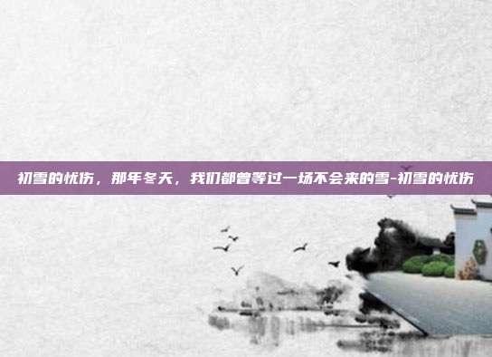 初雪的忧伤，那年冬天，我们都曾等过一场不会来的雪-初雪的忧伤